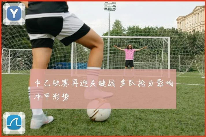 中乙联赛再迎关键战 多队抢分影响冲甲形势