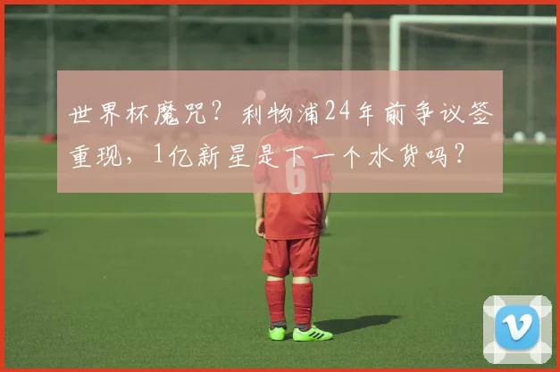 世界杯魔咒？利物浦24年前争议签重现，1亿新星是下一个水货吗？