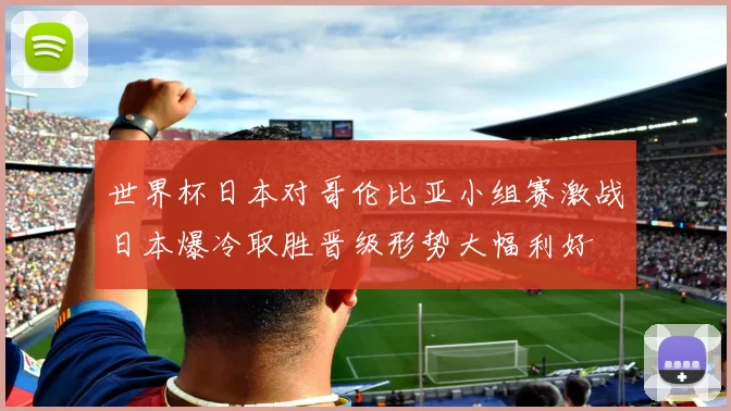 世界杯日本对哥伦比亚小组赛激战日本爆冷取胜晋级形势大幅利好