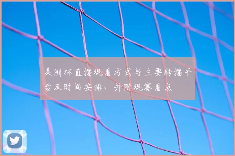 美洲杯直播观看方式与主要转播平台及时间安排，并附观赛看点
