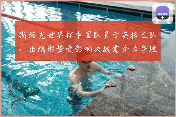 斯诺克世界杯中国队负于英格兰队，出线形势受影响次战需全力争胜