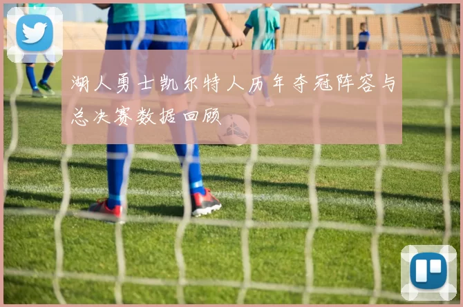 湖人勇士凯尔特人历年夺冠阵容与总决赛数据回顾