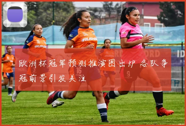 欧洲杯冠军预测推演图出炉 各队争冠前景引发关注