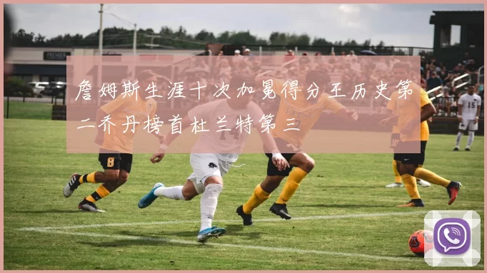 詹姆斯生涯十次加冕得分王历史第二乔丹榜首杜兰特第三