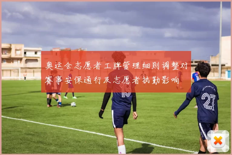 奥运会志愿者工牌管理细则调整对赛事安保通行及志愿者执勤影响