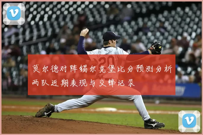 莫尔德对阵锡尔克堡比分预测分析两队近期表现与交锋记录