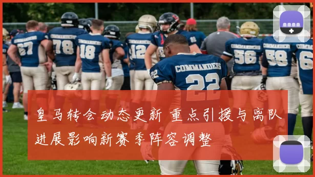 皇马转会动态更新 重点引援与离队进展影响新赛季阵容调整