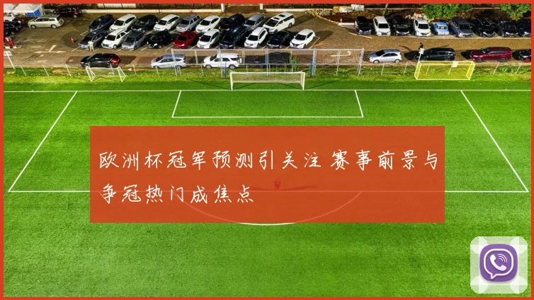 欧洲杯冠军预测引关注 赛事前景与争冠热门成焦点