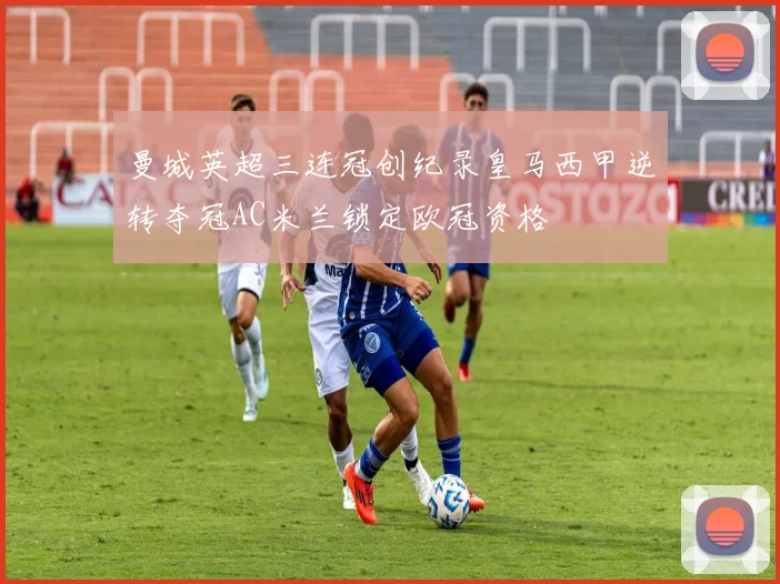 曼城英超三连冠创纪录皇马西甲逆转夺冠AC米兰锁定欧冠资格