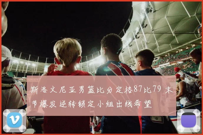 斯洛文尼亚男篮比分定格87比79 末节爆发逆转锁定小组出线希望