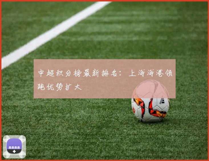 中超积分榜最新排名:上海海港领跑优势扩大