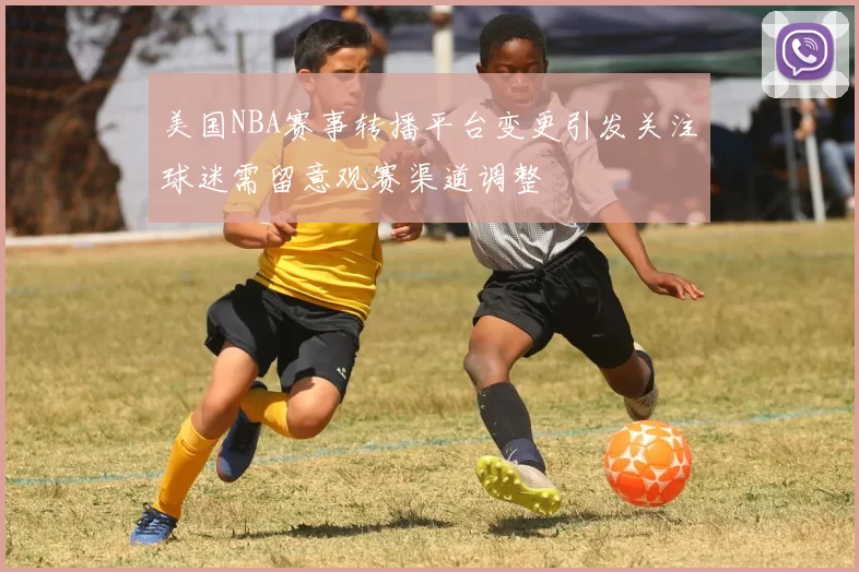 美国NBA赛事转播平台变更引发关注球迷需留意观赛渠道调整