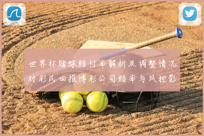 世界杯赌球赔付率解析及调整情况对彩民回报博彩公司赔率与风控影响