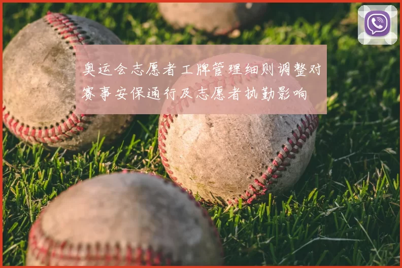 奥运会志愿者工牌管理细则调整对赛事安保通行及志愿者执勤影响