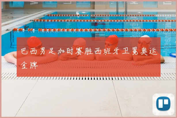 巴西男足加时赛胜西班牙卫冕奥运金牌