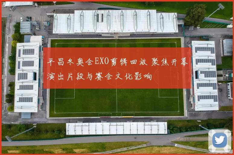 平昌冬奥会EXO剪辑回放 聚焦开幕演出片段与赛会文化影响