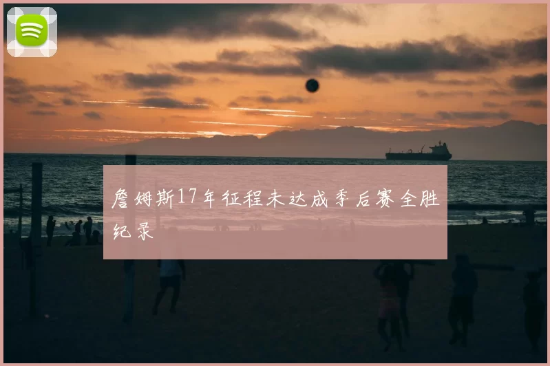 詹姆斯17年征程未达成季后赛全胜纪录