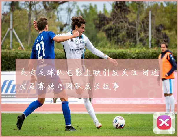 美女足球队电影上映引发关注 讲述女足赛场与团队成长故事
