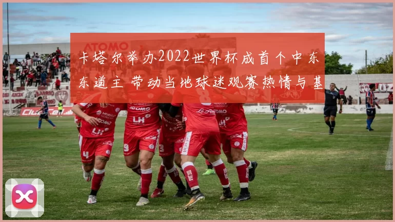 卡塔尔举办2022世界杯成首个中东东道主 带动当地球迷观赛热情与基础设施升级