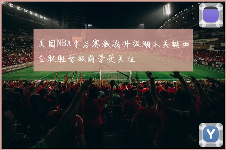 美国NBA季后赛激战升级湖人关键回合取胜晋级前景受关注