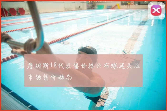 詹姆斯18代发售价格公布球迷关注市场售价动态