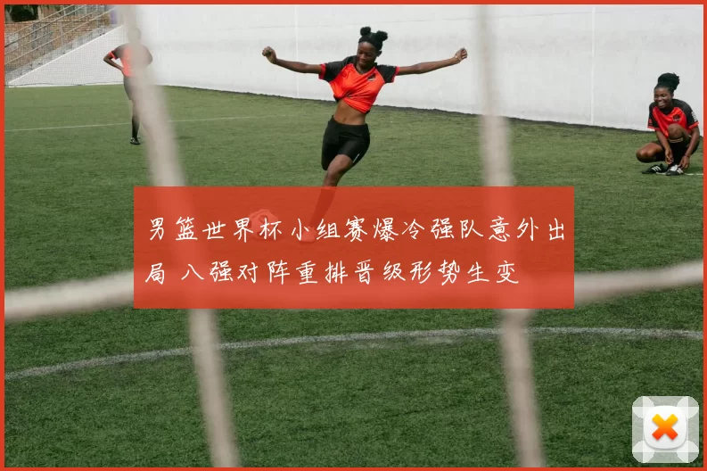 男篮世界杯小组赛爆冷强队意外出局 八强对阵重排晋级形势生变