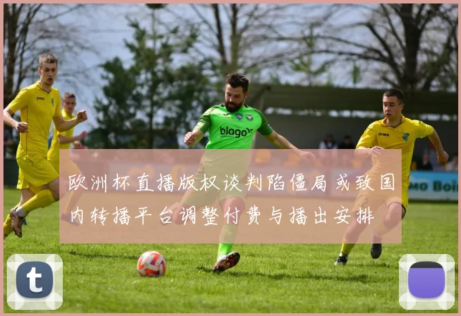 欧洲杯直播版权谈判陷僵局或致国内转播平台调整付费与播出安排