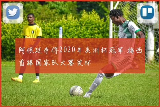 阿根廷夺得2020年美洲杯冠军 梅西首捧国家队大赛奖杯