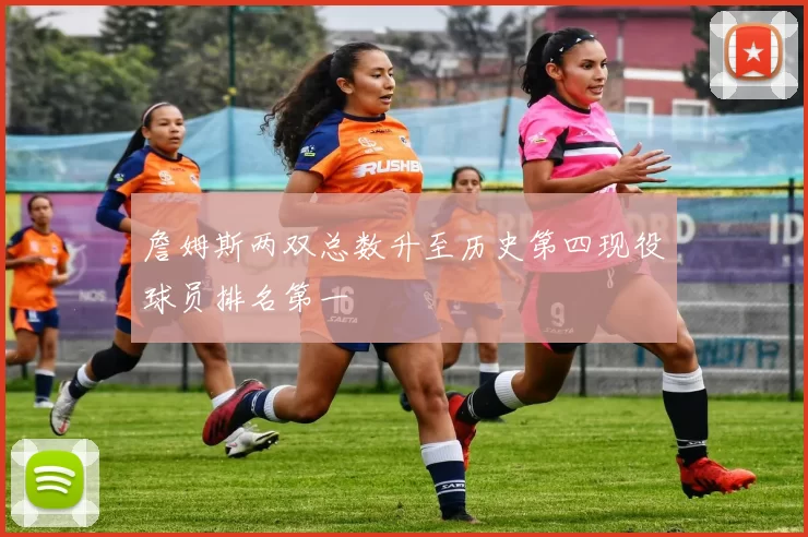 詹姆斯两双总数升至历史第四现役球员排名第一