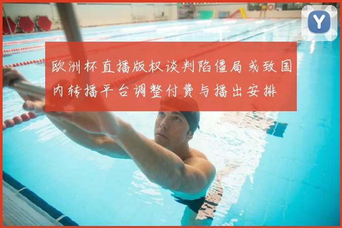 欧洲杯直播版权谈判陷僵局或致国内转播平台调整付费与播出安排