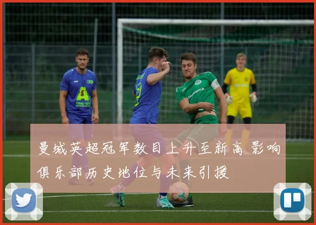 曼城英超冠军数目上升至新高 影响俱乐部历史地位与未来引援