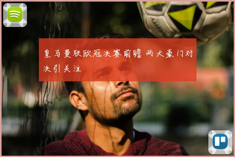 皇马曼联欧冠决赛前瞻 两大豪门对决引关注
