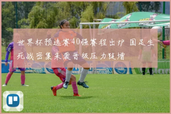 世界杯预选赛40强赛程出炉 国足生死战密集来袭晋级压力陡增