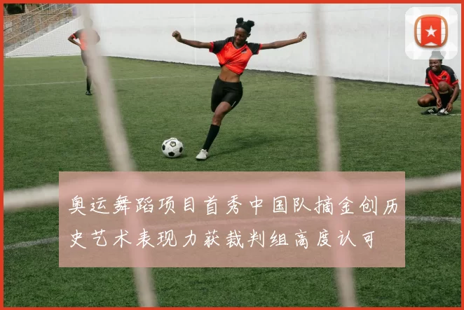 奥运舞蹈项目首秀中国队摘金创历史艺术表现力获裁判组高度认可