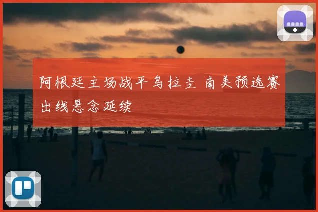 阿根廷主场战平乌拉圭 南美预选赛出线悬念延续