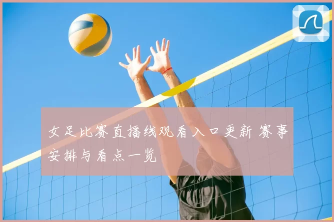 女足比赛直播线观看入口更新 赛事安排与看点一览