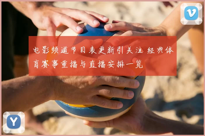 电影频道节目表更新引关注 经典体育赛事重播与直播安排一览