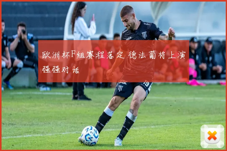 欧洲杯F组赛程落定 德法葡将上演强强对话