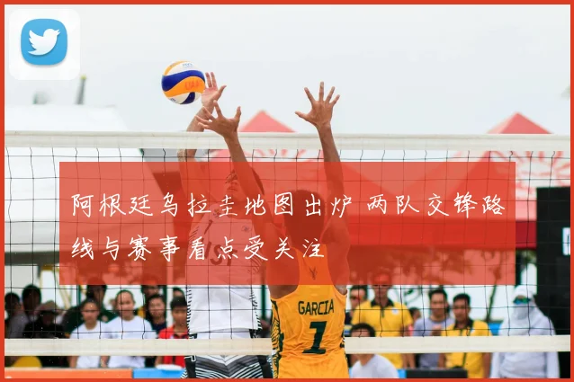 阿根廷乌拉圭地图出炉 两队交锋路线与赛事看点受关注