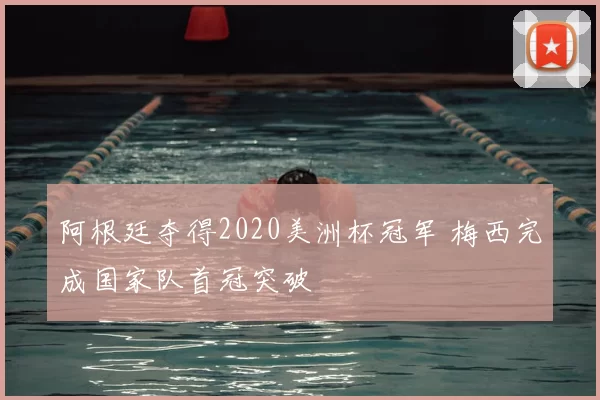阿根廷夺得2020美洲杯冠军 梅西完成国家队首冠突破