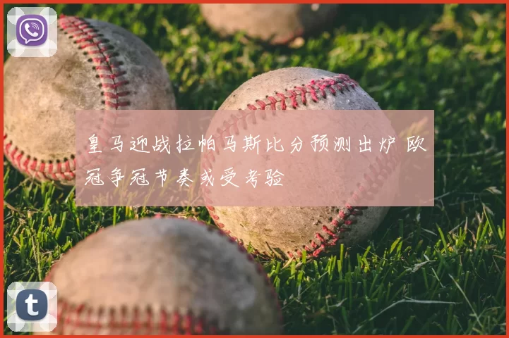 皇马迎战拉帕马斯比分预测出炉 欧冠争冠节奏或受考验