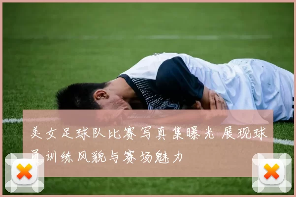 美女足球队比赛写真集曝光 展现球员训练风貌与赛场魅力