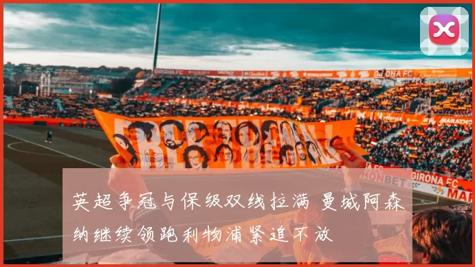 英超争冠与保级双线拉满 曼城阿森纳继续领跑利物浦紧追不放