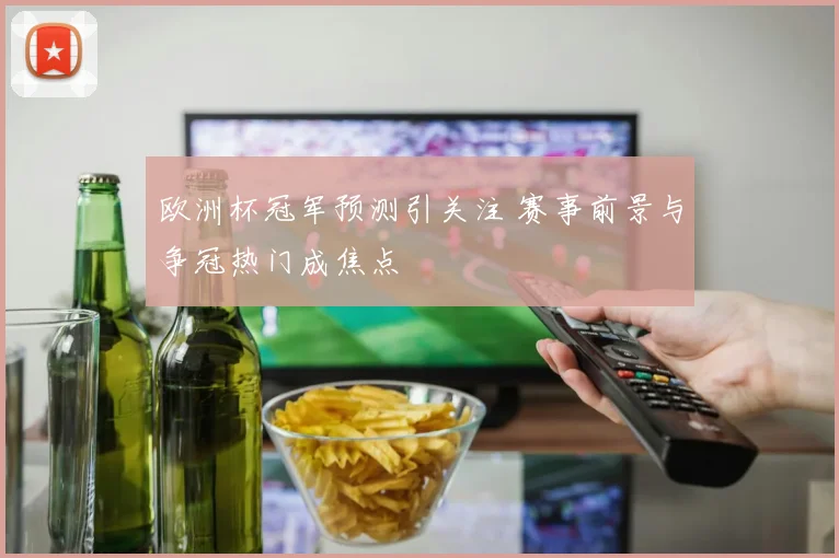 欧洲杯冠军预测引关注 赛事前景与争冠热门成焦点