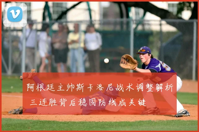阿根廷主帅斯卡洛尼战术调整解析 三连胜背后稳固防线成关键