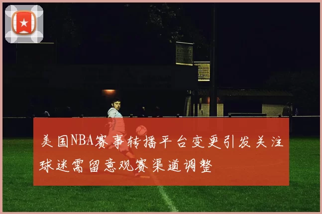美国NBA赛事转播平台变更引发关注球迷需留意观赛渠道调整