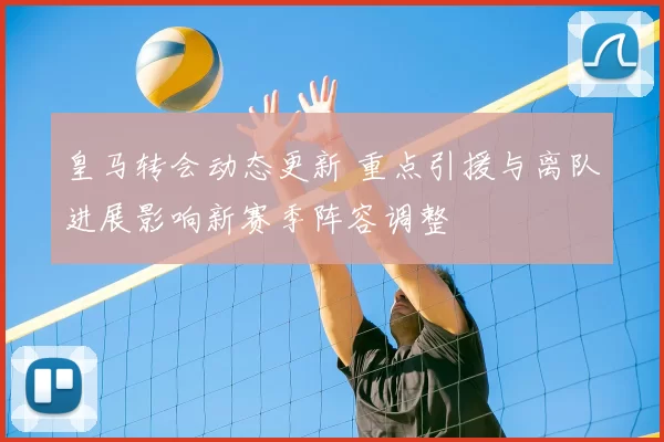 皇马转会动态更新 重点引援与离队进展影响新赛季阵容调整
