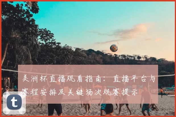 美洲杯直播观看指南：直播平台与赛程安排及关键场次观赛提示