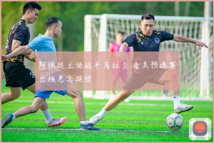 阿根廷主场战平乌拉圭 南美预选赛出线悬念延续