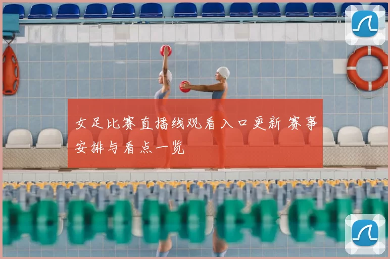 女足比赛直播线观看入口更新 赛事安排与看点一览